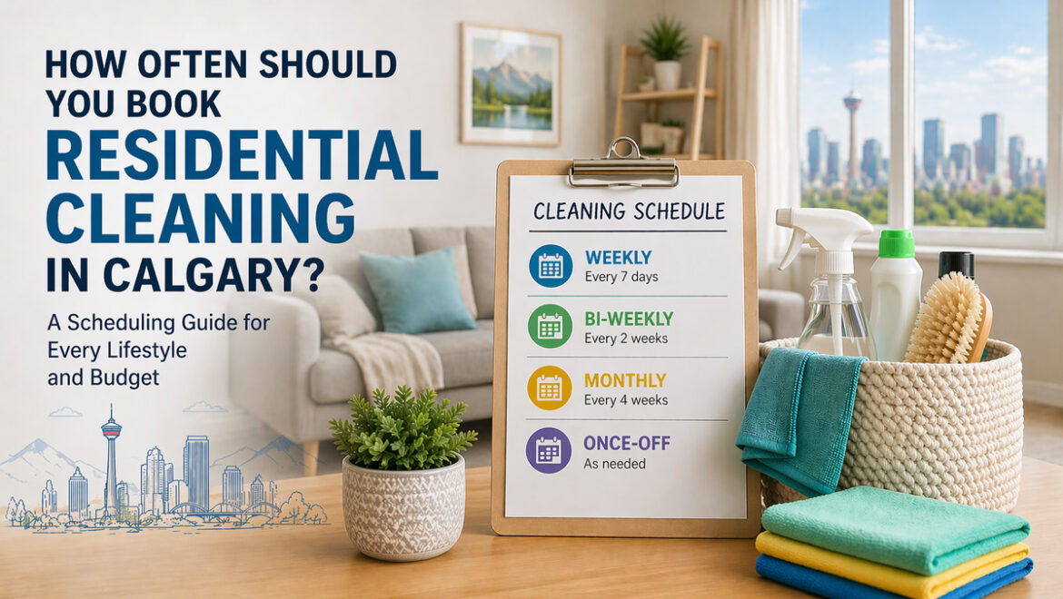 How Often Should You Book Residential Cleaning in Calgary? A Scheduling Guide for Every Lifestyle and Budget